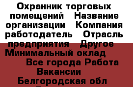 Охранник торговых помещений › Название организации ­ Компания-работодатель › Отрасль предприятия ­ Другое › Минимальный оклад ­ 22 000 - Все города Работа » Вакансии   . Белгородская обл.,Белгород г.